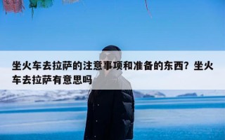 坐火车去拉萨的注意事项和准备的东西？坐火车去拉萨有意思吗