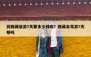 到西藏旅游7天要多少钱呢？西藏自驾游7天够吗