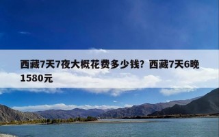 西藏7天7夜大概花费多少钱？西藏7天6晚1580元