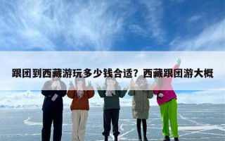 跟团到西藏游玩多少钱合适？西藏跟团游大概