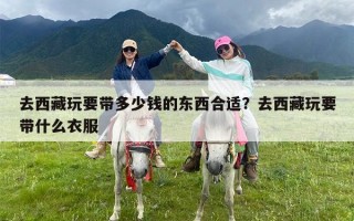 去西藏玩要带多少钱的东西合适？去西藏玩要带什么衣服