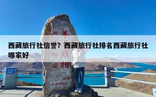 西藏旅行社信誉？西藏旅行社排名西藏旅行社哪家好