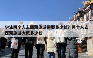 学生两个人去西藏旅游需要多少钱？两个人去西藏旅游大概多少钱