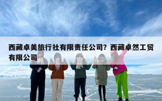 西藏卓美旅行社有限责任公司？西藏卓然工贸有限公司