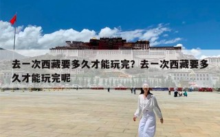 去一次西藏要多久才能玩完？去一次西藏要多久才能玩完呢