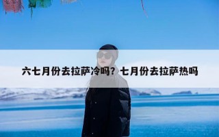 六七月份去拉萨冷吗？七月份去拉萨热吗