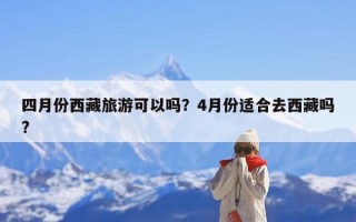 四月份西藏旅游可以吗？4月份适合去西藏吗?