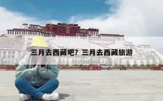 三月去西藏吧？三月去西藏旅游