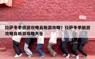 拉萨冬季旅游攻略自助游攻略？拉萨冬季旅游攻略自助游攻略大全