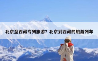 北京至西藏专列旅游？北京到西藏的旅游列车
