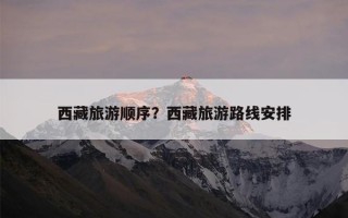 西藏旅游顺序？西藏旅游路线安排
