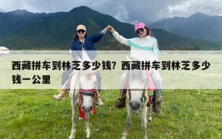 西藏拼车到林芝多少钱？西藏拼车到林芝多少钱一公里