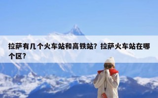 拉萨有几个火车站和高铁站？拉萨火车站在哪个区?