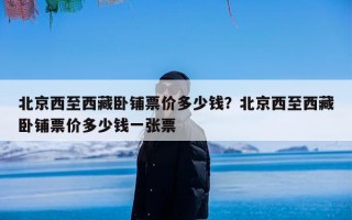 北京西至西藏卧铺票价多少钱？北京西至西藏卧铺票价多少钱一张票