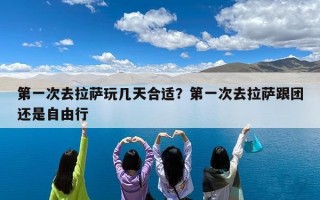 第一次去拉萨玩几天合适？第一次去拉萨跟团还是自由行