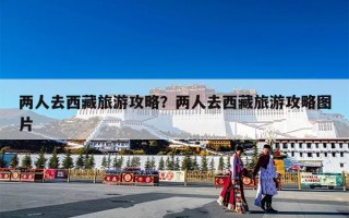 两人去西藏旅游攻略？两人去西藏旅游攻略图片
