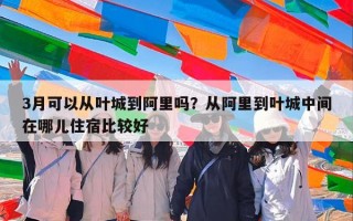 3月可以从叶城到阿里吗？从阿里到叶城中间在哪儿住宿比较好