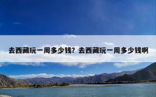 去西藏玩一周多少钱？去西藏玩一周多少钱啊