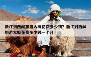 浙江到西藏旅游大概花费多少钱？浙江到西藏旅游大概花费多少钱一个月