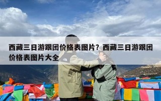 西藏三日游跟团价格表图片？西藏三日游跟团价格表图片大全