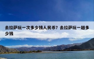去拉萨玩一次多少钱人民币？去拉萨玩一趟多少钱