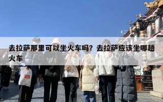 去拉萨那里可以坐火车吗？去拉萨应该坐哪趟火车