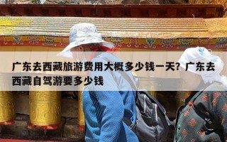 广东去西藏旅游费用大概多少钱一天？广东去西藏自驾游要多少钱