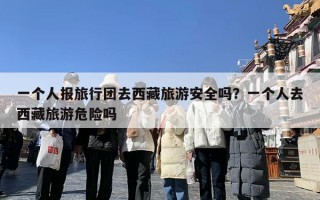 一个人报旅行团去西藏旅游安全吗？一个人去西藏旅游危险吗