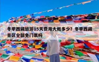 冬季西藏旅游15天费用大概多少？冬季西藏景区全部免门票吗