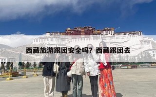 西藏旅游跟团安全吗？西藏跟团去