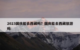2023国庆能去西藏吗？国庆能去西藏旅游吗
