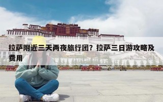 拉萨附近三天两夜旅行团？拉萨三日游攻略及费用