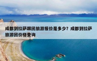 成都到拉萨跟团旅游报价是多少？成都到拉萨旅游团价格查询