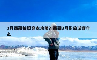 3月西藏拍照穿衣攻略？西藏3月份旅游穿什么