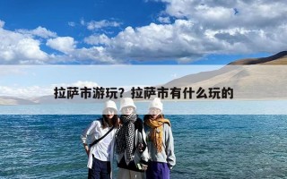 拉萨市游玩？拉萨市有什么玩的