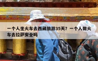 一个人坐火车去西藏旅游35天？一个人做火车去拉萨安全吗