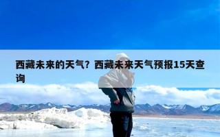 西藏未来的天气？西藏未来天气预报15天查询