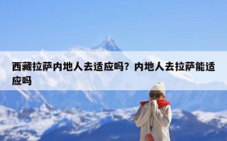 西藏拉萨内地人去适应吗？内地人去拉萨能适应吗