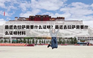 最近去拉萨需要什么证明？最近去拉萨需要什么证明材料