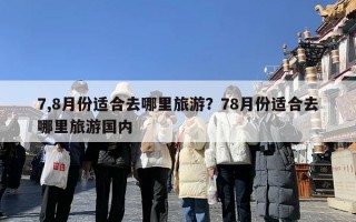 7,8月份适合去哪里旅游？78月份适合去哪里旅游国内