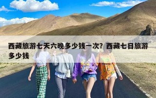 西藏旅游七天六晚多少钱一次？西藏七日旅游多少钱