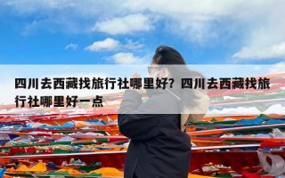 四川去西藏找旅行社哪里好？四川去西藏找旅行社哪里好一点
