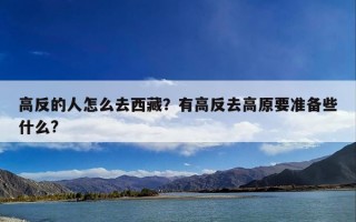 高反的人怎么去西藏？有高反去高原要准备些什么?