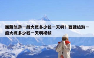西藏旅游一般大概多少钱一天啊？西藏旅游一般大概多少钱一天啊视频