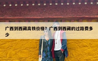 广西到西藏高铁价格？广西到西藏的过路费多少