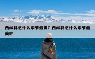 西藏林芝什么季节最美？西藏林芝什么季节最美呢