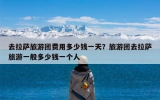 去拉萨旅游团费用多少钱一天？旅游团去拉萨旅游一般多少钱一个人