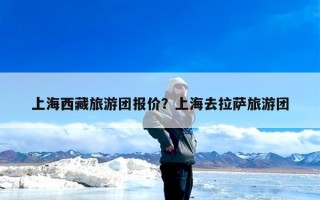 上海西藏旅游团报价？上海去拉萨旅游团