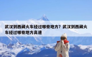 武汉到西藏火车经过哪些地方？武汉到西藏火车经过哪些地方高速