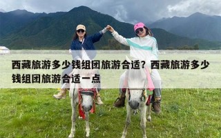 西藏旅游多少钱组团旅游合适？西藏旅游多少钱组团旅游合适一点
